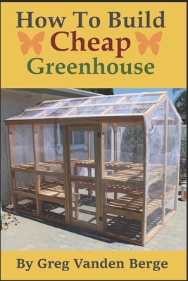 How To Build Cheap Greenhouse - Vanden Berge, Greg