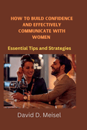 How to build confidence and Effectively communicate with Women: Essential Tips and Strategies
