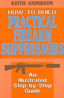 How to Build Practical Firearm Suppressors: An Illustrated Step-By-Step Guide - Anderson, Keith, M.D.