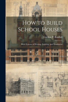 How to Build School Houses; With Systems of Heating, Lighting, and Ventilation - Randall, Gurdon P [From Old Catalog] (Creator)