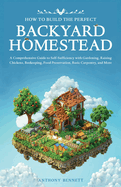 How to Build the Perfect Backyard Homestead: A Comprehensive Guide to Self-Sufficiency with Gardening, Raising Chickens, Beekeeping, Food Preservation, Basic Carpentry, and More
