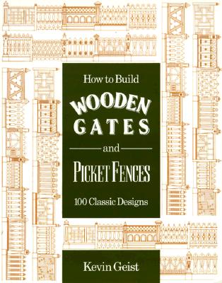 How to Build Wooden Gates and Fences: 100 Classic Designs - Geist, Kevin