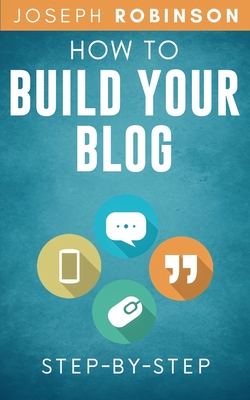How to Build Your Blog Step-By-Step: Tips And Tricks To Start And Monetize Your Blog Successfully - Robinson, Joseph