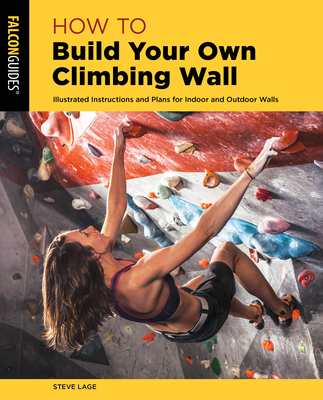 How to Build Your Own Climbing Wall: Illustrated Instructions And Plans For Indoor And Outdoor Walls - Lage, Steve