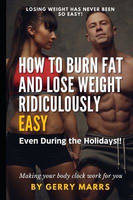 How to Burn Fat and Lose Weight Ridiculously Easy: Even During the Holidays! - Marrs, Gerry