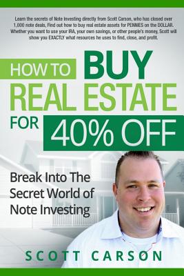 How to Buy Real Estate for 40%% Off: Break Into the Secret World of Note Investing - Carson, Scott