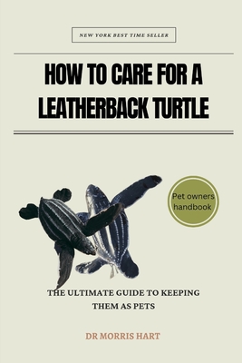 How to Care for a Leatherback Turtle: The Ultimate Guide to Keeping Them as Pets - Hart, Morris, Dr.