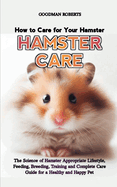 How to Care for Your Hamster: The Science of Hamster Appropriate Lifestyle, Feeding, Breeding, Training and Complete Care Guide for a Healthy and Happy Pet