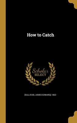 How to Catch - [Sullivan, James Edward] 1862- (Creator)