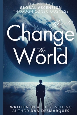 How to Change the World: The Path of Global Ascension Through Consciousness - Desmarques, Dan