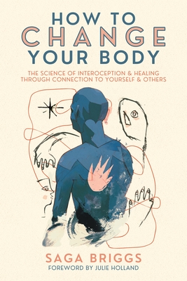 How to Change Your Body: The Science of Interoception and Healing Through Connection to Yourself and Others - Briggs, Saga, and Holland, Julie (Foreword by)