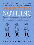 How to Change Your Entire Life by Doing Absolutely Nothing: 10 Do-Nothing Relaxation Exercises to Calm You Down Quickly So You Can Speed Forward Faster - Salmansohn, Karen