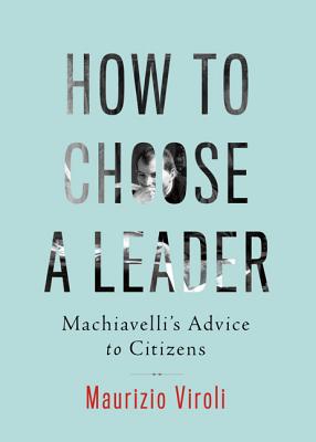 How to Choose a Leader: Machiavelli's Advice to Citizens - Viroli, Maurizio