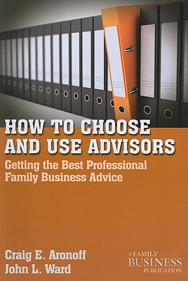 How to Choose and Use Advisors: Getting the Best Professional Family Business Advice - Aronoff, C, and Ward, J