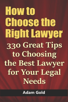 How to Choose the Right Lawyer: 330 Great Tips to Choosing the Best Lawyer for Your Legal Needs - Gold, Adam