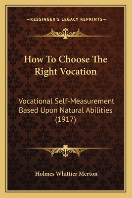 How To Choose The Right Vocation: Vocational Self-Measurement Based Upon Natural Abilities (1917) - Merton, Holmes Whittier