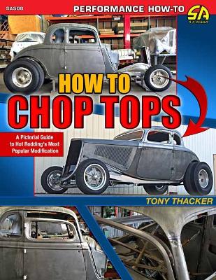 How to Chop Tops: A Pictorial Guide to Hot Rodding's Most Popular Modification - Thacker, Tony