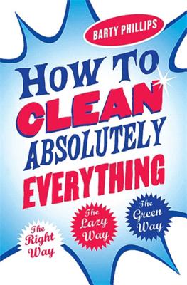 How To Clean Absolutely Everything: The right way, the lazy way and the green way - Phillips, Barty