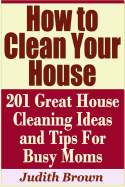 How to Clean Your House - 201 Great House Cleaning Ideas and Tips for Busy Moms