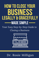 How To Close Your Business Legally and Gracefully Your Easy Step by Step Guide To Closing a Business Made Simple