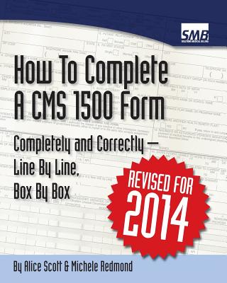 How to Complete a CMS 1500 Form Completely and Correctly - Line by Line, Box by Box: Hcfa 1500 Instructions - Redmond, Michele, and Scott, Alice