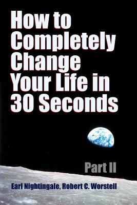 How to Completely Change Your Life in 30 Seconds - Part II - Worstell, Robert C, Dr., and Nightingale, Earl