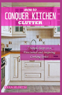 How to Conquer Kitchen Clutter: 7 Simple Steps to a Functional and Inspiring Cooking Space