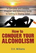 How to Conquer Your Alcoholism: A Complete and Useable Program and Reference Guide to Getting & Staying Sober