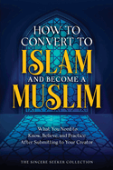 How to Convert to Islam and Become Muslim: What You Need to Know, Believe, and Practice After Submitting to Your Creator