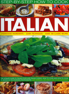 How to Cook Italian Step-By-Step: The Ultimate Guide to Italian Food and Italian Cuisine: What to Cook and How to Cook It, Shown in 700 Stunning Photographs - Whiteman, Kate, and Wright, Jeni, and Boggiano, Angela