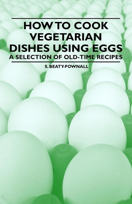 How to Cook Vegetarian Dishes using Eggs - A Selection of Old-Time Recipes - Beaty-Pownall, S