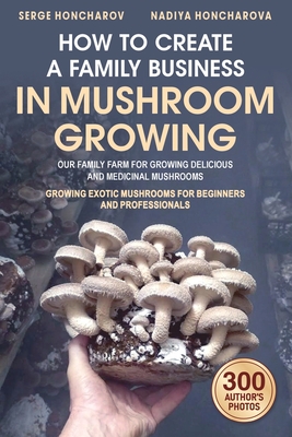 How to Create a Family Business in Mushroom Growing: Our Family Farm for Growing Delicious and Medicinal Mushrooms Growing Exotic Mushrooms for Beginners and Professionals - Honcharova, Nadiya, and Honcharov, Serge