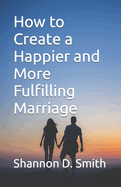 How to Create a Happier and More Fulfilling Marriage