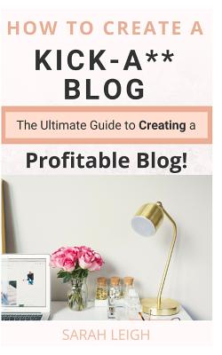 How to Create a Kick-A** Blog: The Ultimate step-by-step Guide for Beginner Bloggers (Start a successful and profitable blog from scratch!) - Leigh, Sarah
