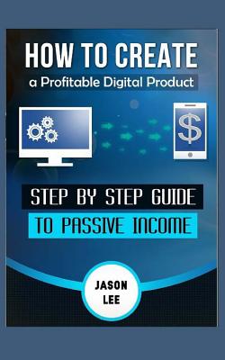 How to Create a Profitable Digital Product: Step by Step Guide to Passive Income - Lee, Jason