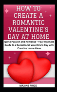 How To Create A Romantic Valentine's Day At Home: Ignite Passion and Romance - Your Ultimate Guide to a Sensational Valentine's Day with Creative Home Ideas