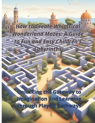 How to Create Whimsical Wonderland Mazes: A Guide to Fun and Easy Children's Labyrinths: Unlocking the Gateway to Imagination and Learning through Playful Pathways - Ouatiq, Imad