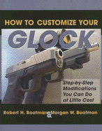 How to Customize Your Glock: Step-By-Step Modifications You Can Do at Little Cost - Boatman, Robert H, and Boatman, Morgan W