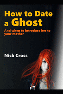 How to Date a Ghost: And when to introduce her to your mother