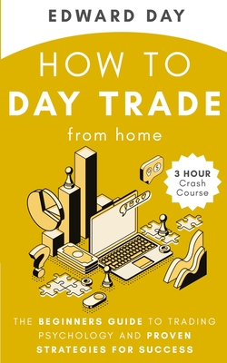 How to Day Trade From Home: The Beginners Guide to Trading Psychology and Proven Strategies for Success - Day, Edward