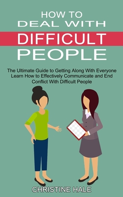 How to Deal With Difficult People: Learn How to Effectively Communicate and End Conflict With Difficult People (The Ultimate Guide to Getting Along With Everyone) - Hale, Christine