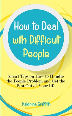 How to Deal with Difficult People: Smart Tips on How to Handle the People Problem and Get the Best Out of Your life - Griffith, Katerina
