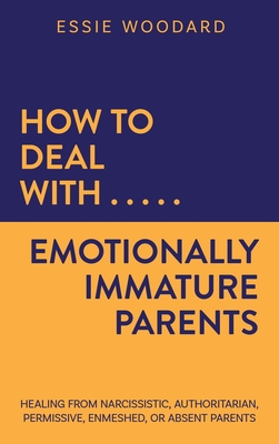 How to Deal With Emotionally Immature Parents: Healing from Narcissistic, Authoritarian, Permissive, Enmeshed, or Absent Parents - Woodard, Essie