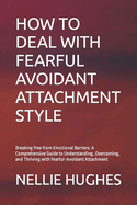 How to Deal with Fearful Avoidant Attachment Style: Breaking Free from Emotional Barriers: A Comprehensive Guide to Understanding, Overcoming, and Thriving with Fearful-Avoidant Attachment