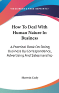 How To Deal With Human Nature In Business: A Practical Book On Doing Business By Correspondence, Advertising And Salesmanship