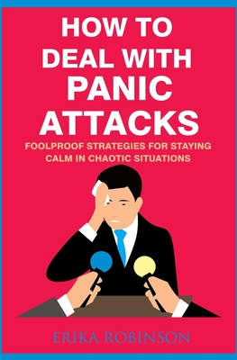 How to Deal with Panic Attacks: Foolproof Strategies for Staying Calm in Chaotic Situations - Robinson, Erika