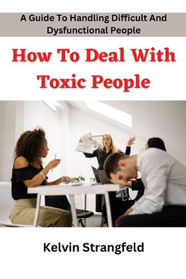 How To Deal With Toxic People: A Guide To Deal With Difficult And Dysfunctional People - Strangfeld, Kelvin