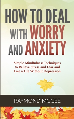 How to Deal with Worry and Anxiety: Simple Mindfulness Techniques to Relieve Stress and Fear and Live a Life Without Depression - McGee, Raymond