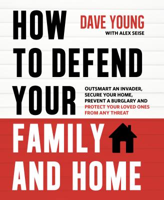 How to Defend Your Family and Home: Outsmart an Invader, Secure Your Home, Prevent a Burglary and Protect Your Loved Ones from Any Threat - Young, Dave