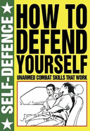 How to Defend Yourself: Self Defence: Unarmed Combat Skills That Work